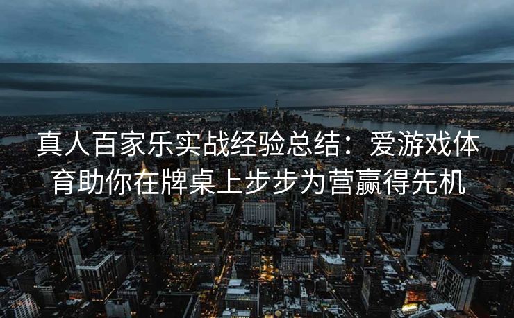 真人百家乐实战经验总结：爱游戏体育助你在牌桌上步步为营赢得先机