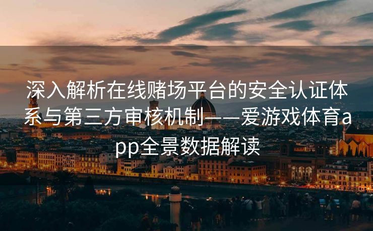 深入解析在线赌场平台的安全认证体系与第三方审核机制——爱游戏体育app全景数据解读