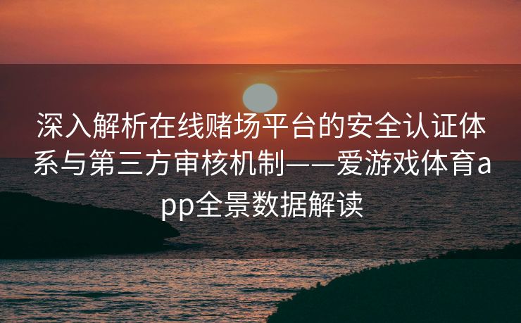 深入解析在线赌场平台的安全认证体系与第三方审核机制——爱游戏体育app全景数据解读