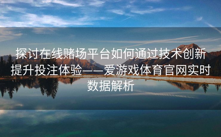 探讨在线赌场平台如何通过技术创新提升投注体验——爱游戏体育官网实时数据解析