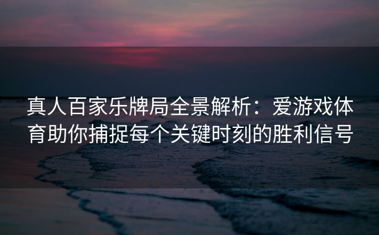 真人百家乐牌局全景解析：爱游戏体育助你捕捉每个关键时刻的胜利信号