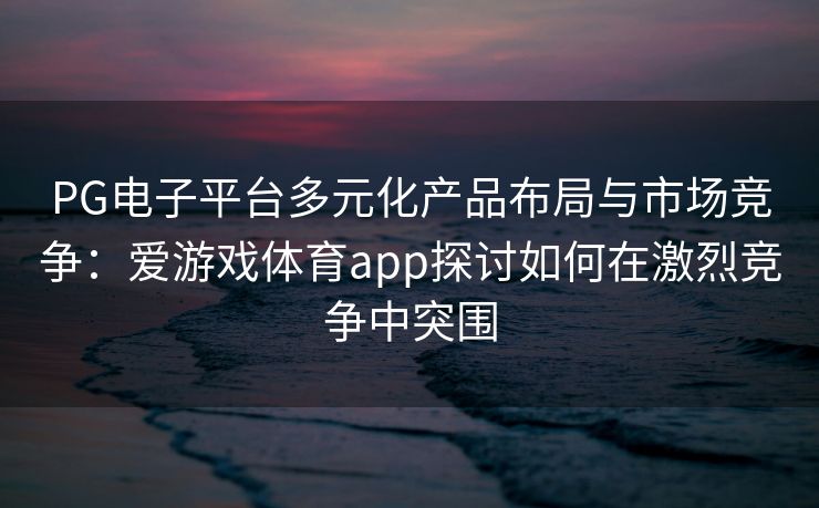 PG电子平台多元化产品布局与市场竞争：爱游戏体育app探讨如何在激烈竞争中突围