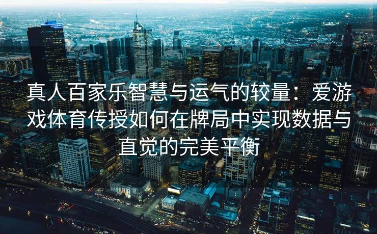 真人百家乐智慧与运气的较量：爱游戏体育传授如何在牌局中实现数据与直觉的完美平衡