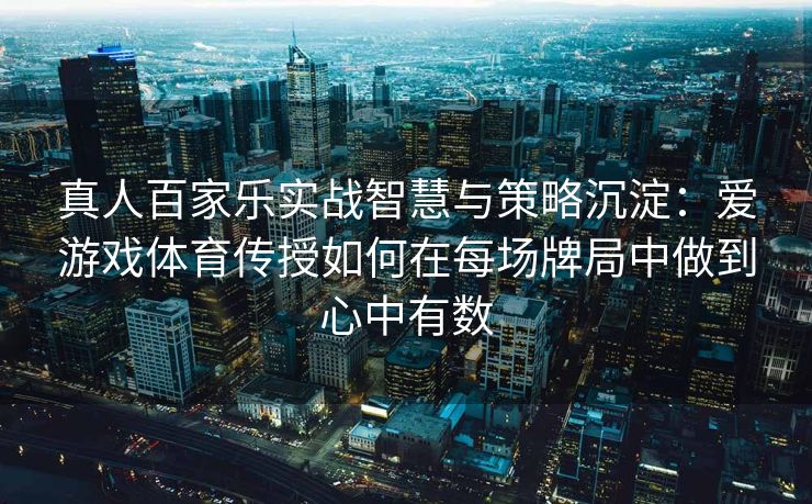 真人百家乐实战智慧与策略沉淀：爱游戏体育传授如何在每场牌局中做到心中有数