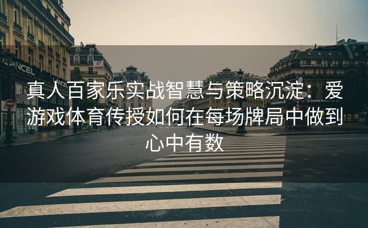 真人百家乐实战智慧与策略沉淀：爱游戏体育传授如何在每场牌局中做到心中有数