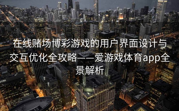 在线赌场博彩游戏的用户界面设计与交互优化全攻略——爱游戏体育app全景解析