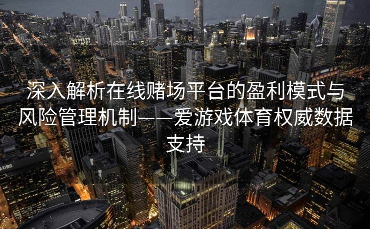 深入解析在线赌场平台的盈利模式与风险管理机制——爱游戏体育权威数据支持