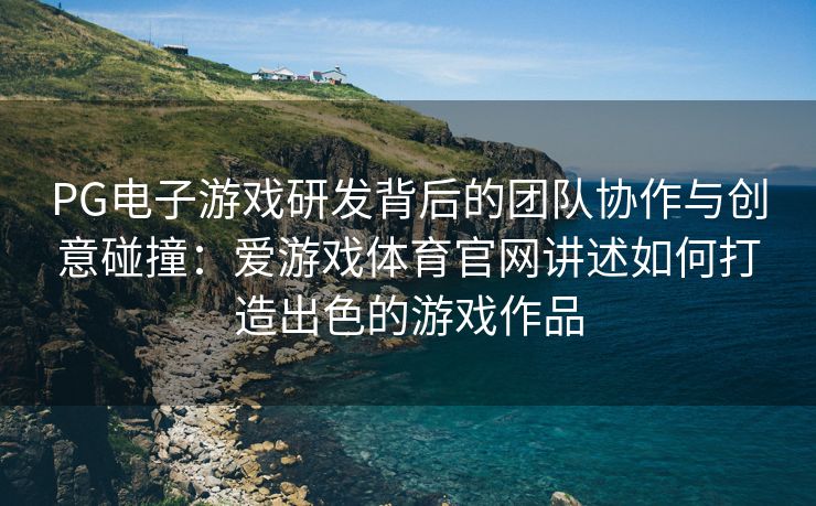 PG电子游戏研发背后的团队协作与创意碰撞：爱游戏体育官网讲述如何打造出色的游戏作品