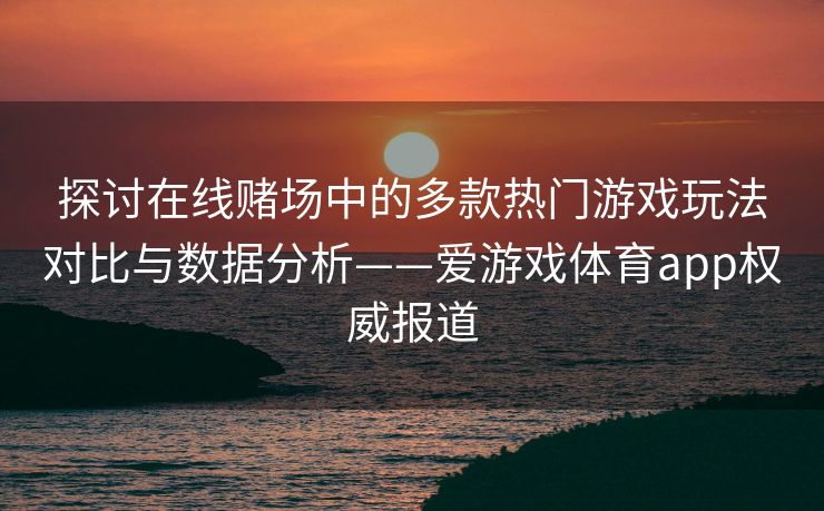 探讨在线赌场中的多款热门游戏玩法对比与数据分析——爱游戏体育app权威报道