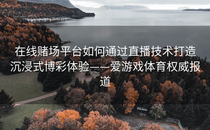 在线赌场平台如何通过直播技术打造沉浸式博彩体验——爱游戏体育权威报道