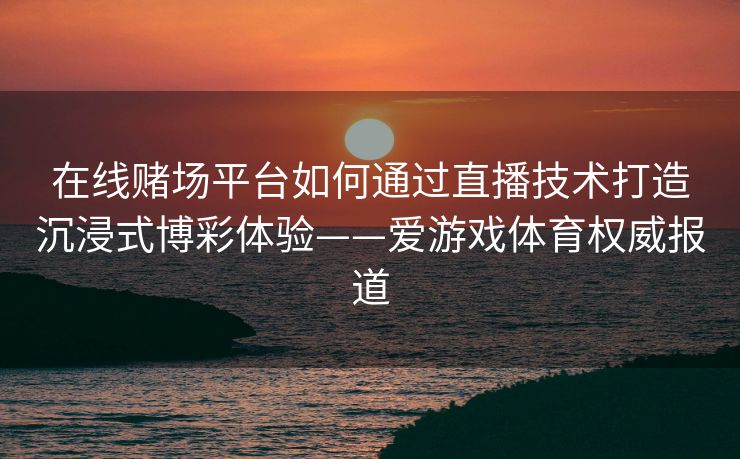 在线赌场平台如何通过直播技术打造沉浸式博彩体验——爱游戏体育权威报道