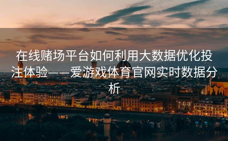 在线赌场平台如何利用大数据优化投注体验——爱游戏体育官网实时数据分析