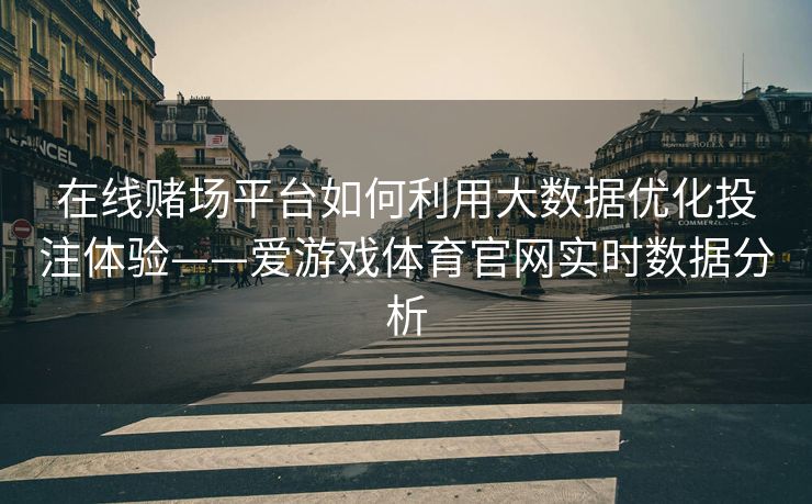 在线赌场平台如何利用大数据优化投注体验——爱游戏体育官网实时数据分析