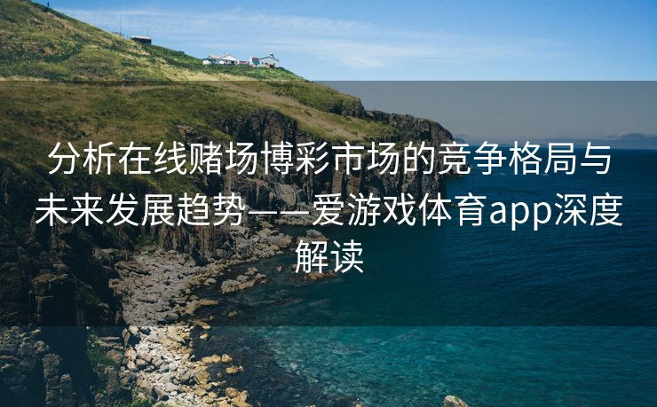 分析在线赌场博彩市场的竞争格局与未来发展趋势——爱游戏体育app深度解读