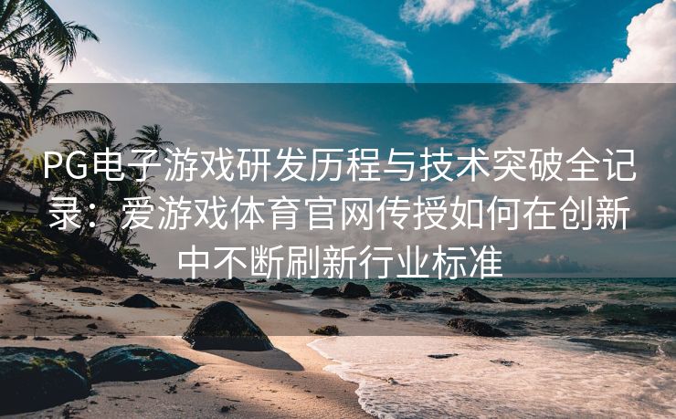 PG电子游戏研发历程与技术突破全记录：爱游戏体育官网传授如何在创新中不断刷新行业标准