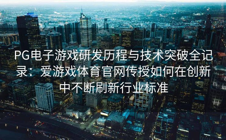 PG电子游戏研发历程与技术突破全记录：爱游戏体育官网传授如何在创新中不断刷新行业标准