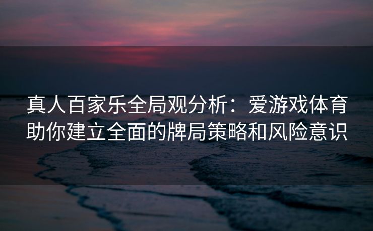 真人百家乐全局观分析：爱游戏体育助你建立全面的牌局策略和风险意识