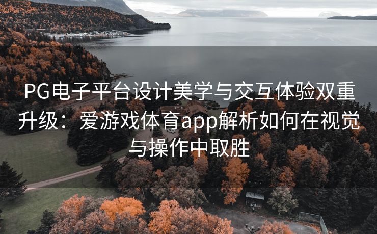 PG电子平台设计美学与交互体验双重升级：爱游戏体育app解析如何在视觉与操作中取胜