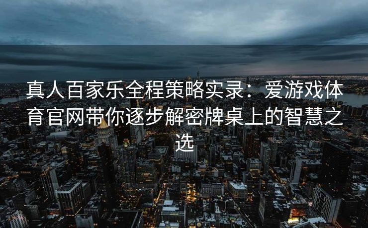 真人百家乐全程策略实录：爱游戏体育官网带你逐步解密牌桌上的智慧之选