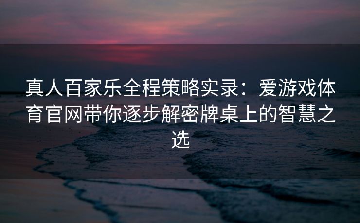 真人百家乐全程策略实录：爱游戏体育官网带你逐步解密牌桌上的智慧之选