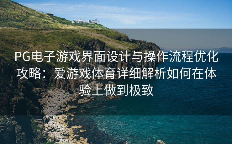 PG电子游戏界面设计与操作流程优化攻略：爱游戏体育详细解析如何在体验上做到极致