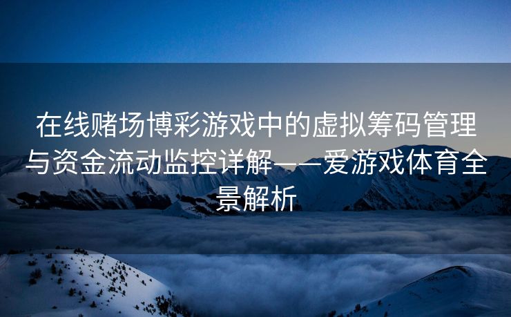 在线赌场博彩游戏中的虚拟筹码管理与资金流动监控详解——爱游戏体育全景解析