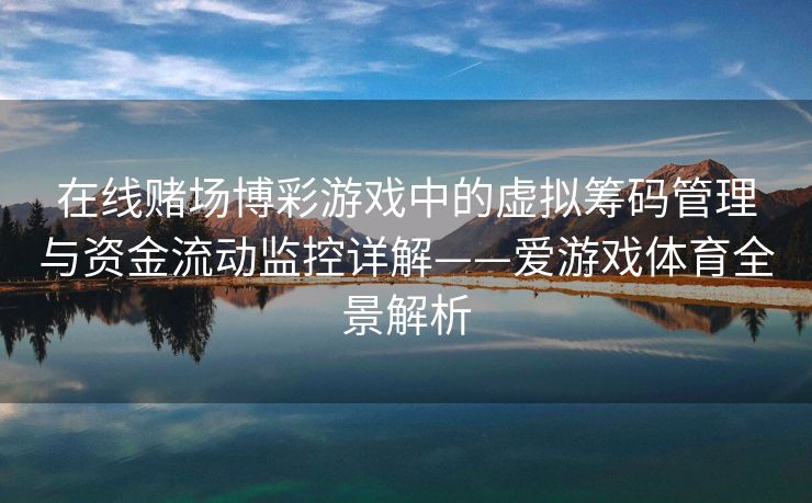 在线赌场博彩游戏中的虚拟筹码管理与资金流动监控详解——爱游戏体育全景解析