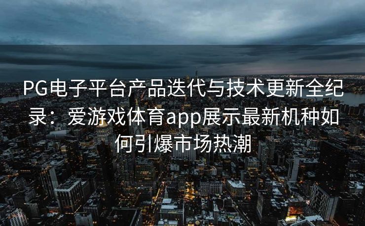 PG电子平台产品迭代与技术更新全纪录：爱游戏体育app展示最新机种如何引爆市场热潮