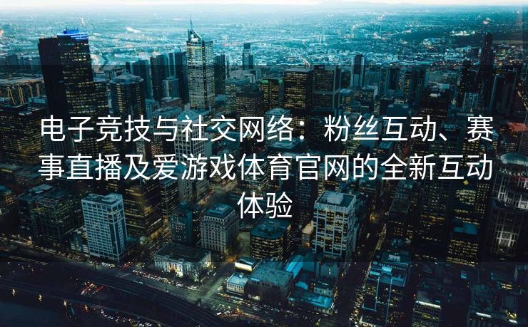 电子竞技与社交网络：粉丝互动、赛事直播及爱游戏体育官网的全新互动体验