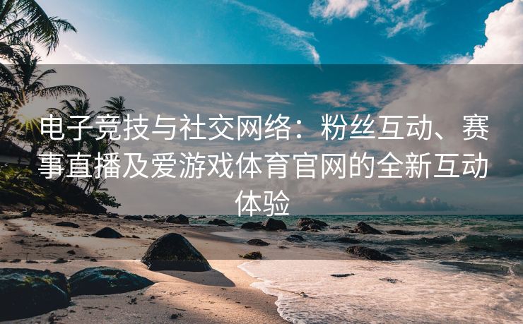 电子竞技与社交网络：粉丝互动、赛事直播及爱游戏体育官网的全新互动体验