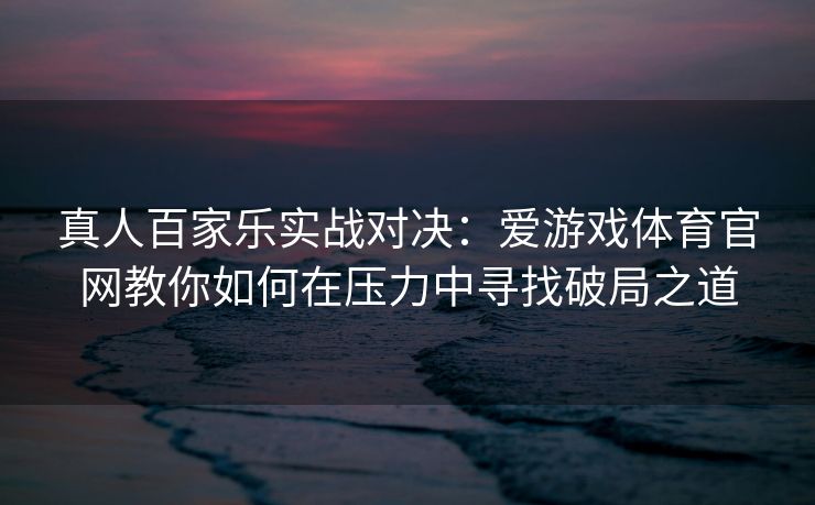 真人百家乐实战对决：爱游戏体育官网教你如何在压力中寻找破局之道