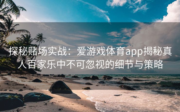 探秘赌场实战：爱游戏体育app揭秘真人百家乐中不可忽视的细节与策略