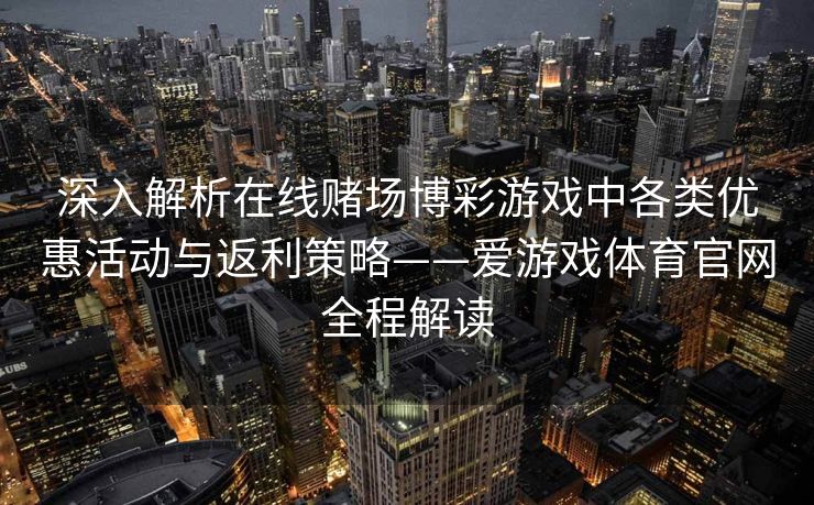 深入解析在线赌场博彩游戏中各类优惠活动与返利策略——爱游戏体育官网全程解读