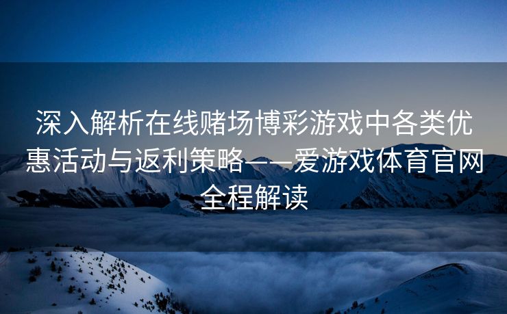 深入解析在线赌场博彩游戏中各类优惠活动与返利策略——爱游戏体育官网全程解读