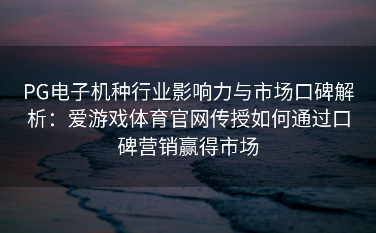 PG电子机种行业影响力与市场口碑解析：爱游戏体育官网传授如何通过口碑营销赢得市场