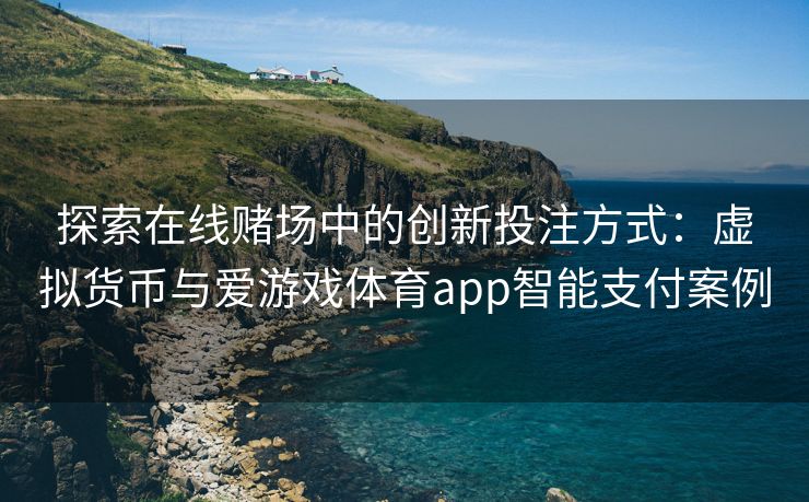 探索在线赌场中的创新投注方式：虚拟货币与爱游戏体育app智能支付案例