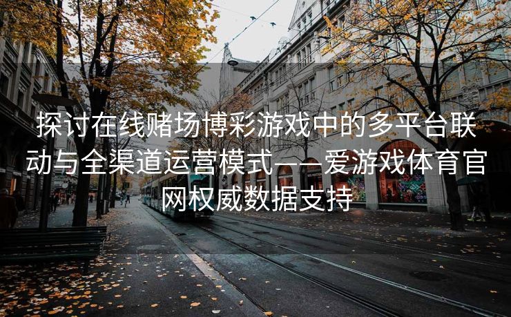 探讨在线赌场博彩游戏中的多平台联动与全渠道运营模式——爱游戏体育官网权威数据支持