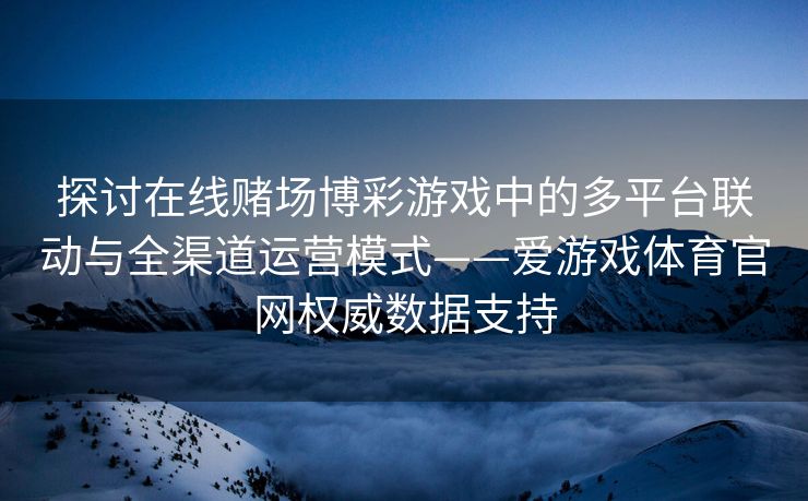 探讨在线赌场博彩游戏中的多平台联动与全渠道运营模式——爱游戏体育官网权威数据支持