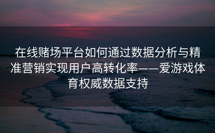 在线赌场平台如何通过数据分析与精准营销实现用户高转化率——爱游戏体育权威数据支持