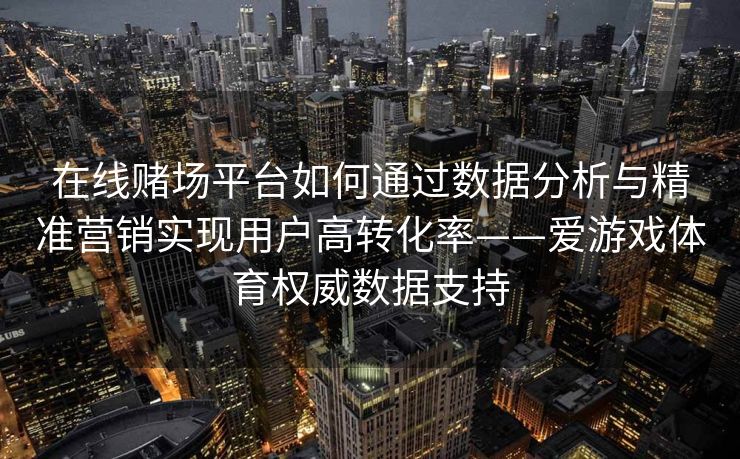 在线赌场平台如何通过数据分析与精准营销实现用户高转化率——爱游戏体育权威数据支持