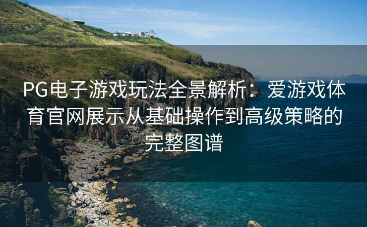 PG电子游戏玩法全景解析：爱游戏体育官网展示从基础操作到高级策略的完整图谱