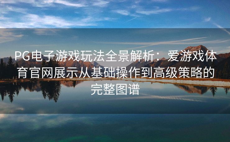 PG电子游戏玩法全景解析：爱游戏体育官网展示从基础操作到高级策略的完整图谱