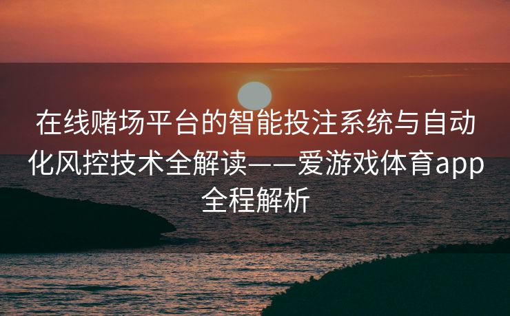 在线赌场平台的智能投注系统与自动化风控技术全解读——爱游戏体育app全程解析