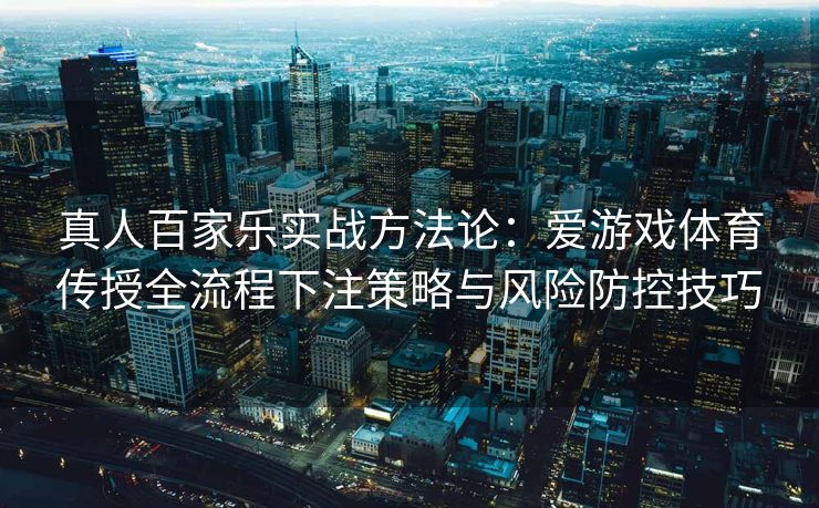 真人百家乐实战方法论：爱游戏体育传授全流程下注策略与风险防控技巧