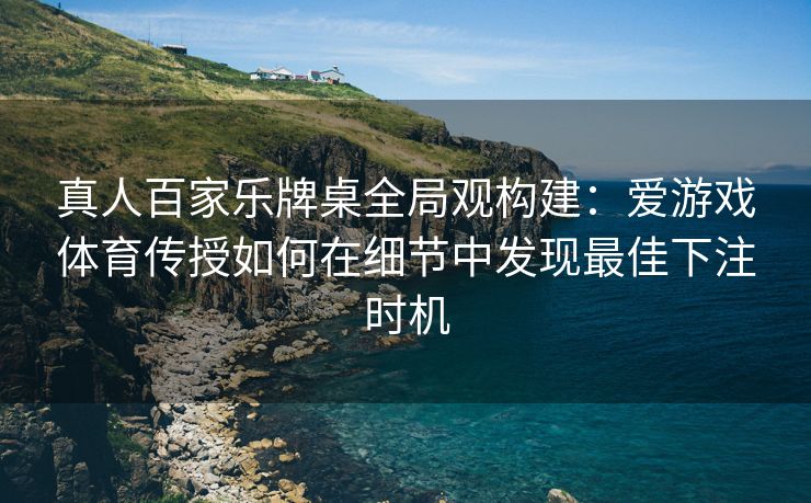 真人百家乐牌桌全局观构建：爱游戏体育传授如何在细节中发现最佳下注时机