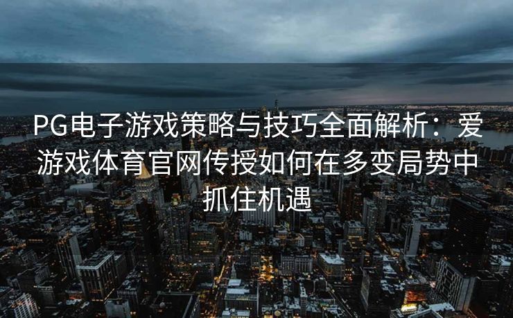 PG电子游戏策略与技巧全面解析：爱游戏体育官网传授如何在多变局势中抓住机遇