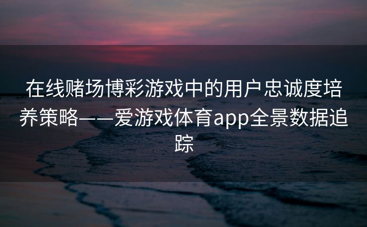 在线赌场博彩游戏中的用户忠诚度培养策略——爱游戏体育app全景数据追踪