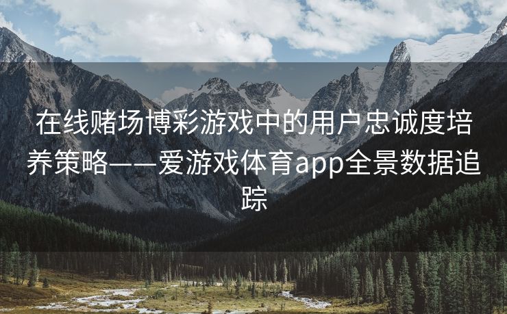 在线赌场博彩游戏中的用户忠诚度培养策略——爱游戏体育app全景数据追踪